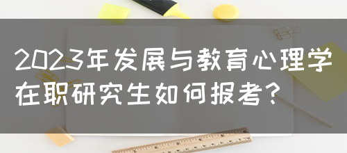 2023年发展与教育心理学在职研究生如何报考？(图1)