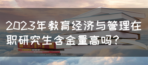 2023年教育经济与管理在职研究生含金量高吗？