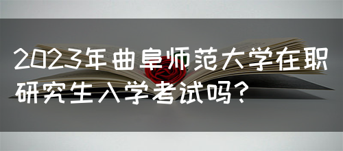 2023年曲阜师范大学在职研究生入学考试吗？