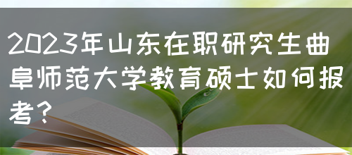 2023年山东在职研究生曲阜师范大学教育硕士如何报考？