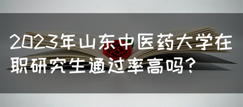 2023年山东中医药大学在职研究生通过率高吗？(图1)