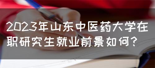 2023年山东中医药大学在职研究生就业前景如何？(图1)