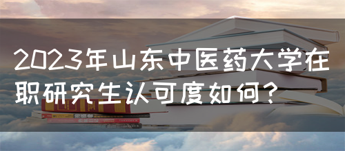 2023年山东中医药大学在职研究生认可度如何？(图1)