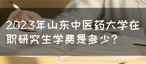 2023年山东中医药大学在职研究生学费是多少？