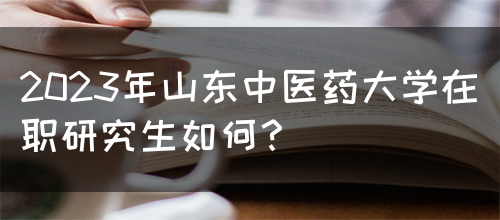 2023年山东中医药大学在职研究生如何？(图1)