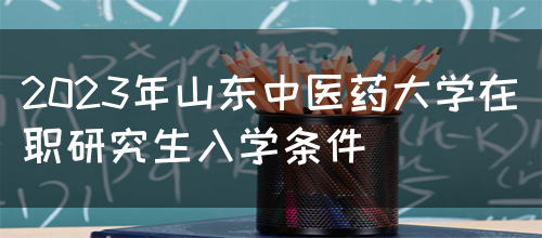 2023年山东中医药大学在职研究生入学条件(图1)