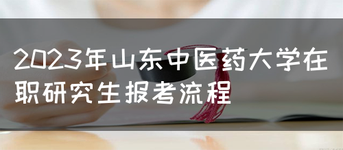 2023年山东中医药大学在职研究生报考流程(图1)