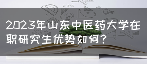 2023年山东中医药大学在职研究生优势如何？(图1)