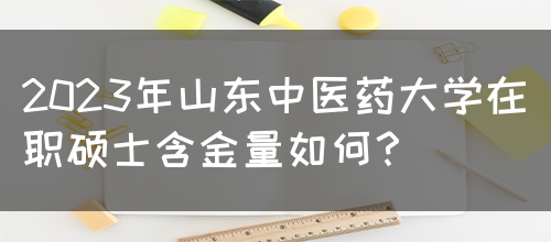 2023年山东中医药大学在职硕士含金量如何？