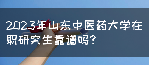 2023年山东中医药大学在职研究生靠谱吗？(图1)