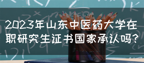 2023年山东中医药大学在职研究生证书国家承认吗？(图1)