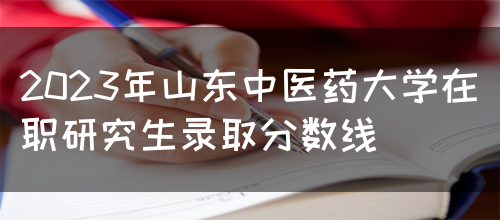 2023年山东中医药大学在职研究生录取分数线(图1)