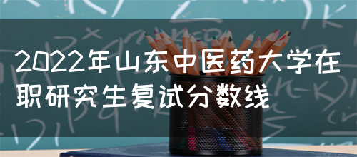 2022年山东中医药大学在职研究生复试分数线