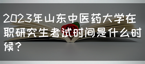 2023年山东中医药大学在职研究生考试时间是什么时候？