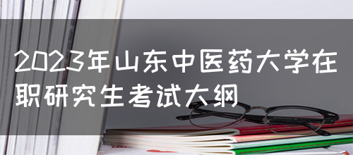 2023年山东中医药大学在职研究生考试大纲