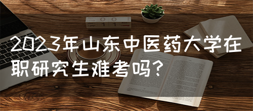 2023年山东中医药大学在职研究生难考吗？(图1)