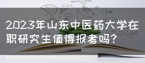 2023年山东中医药大学在职研究生值得报考吗？(图1)