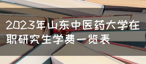 2023年山东中医药大学在职研究生学费一览表