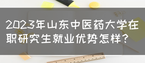 2023年山东中医药大学在职研究生就业优势怎样？(图1)