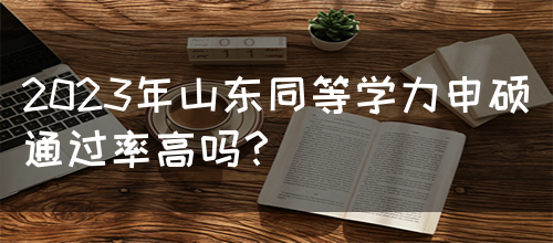 2023年山东同等学力申硕通过率高吗？