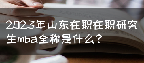 2023年山东在职在职研究生mba全称是什么？