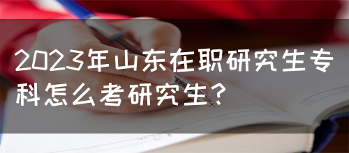 2023年山东在职研究生专科怎么考研究生？(图1)