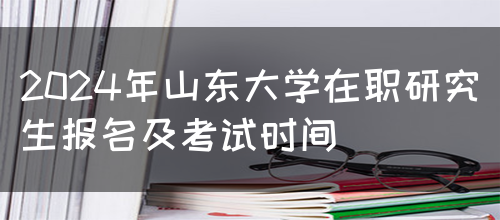 2024年山东大学在职研究生报名及考试时间