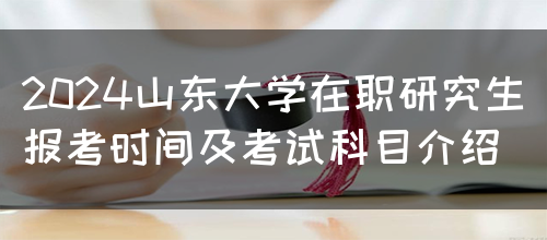 2024山东大学在职研究生报考时间及考试科目介绍