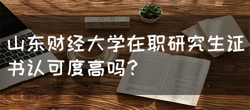 山东财经大学在职研究生证书认可度高吗？(图1)