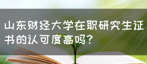 山东财经大学在职研究生证书的认可度高吗？(图1)