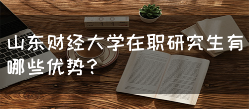 山东财经大学在职研究生有哪些优势？