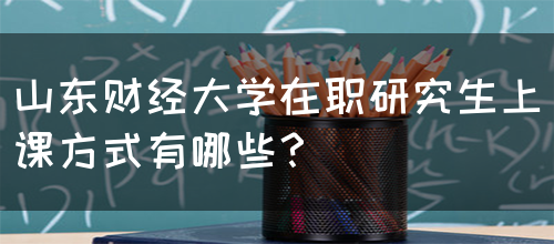 山东财经大学在职研究生上课方式有哪些？