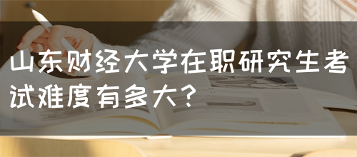 山东财经大学在职研究生考试难度有多大？