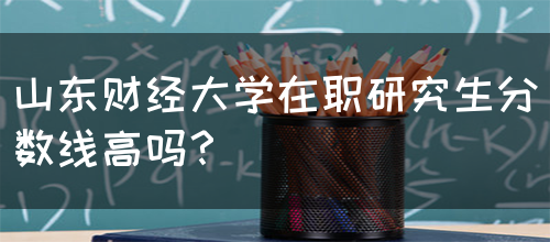 山东财经大学在职研究生分数线高吗？