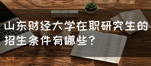 山东财经大学在职研究生的招生条件有哪些？