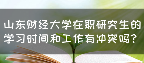 山东财经大学在职研究生的学习时间和工作有冲突吗？