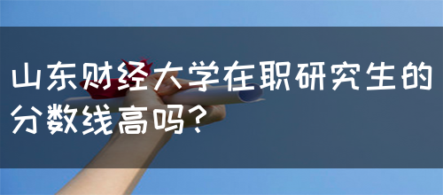 山东财经大学在职研究生的分数线高吗？