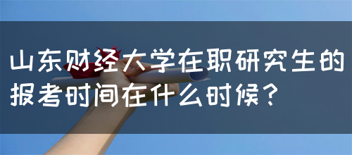 山东财经大学在职研究生的报考时间在什么时候？(图1)