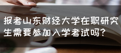 报考山东财经大学在职研究生需要参加入学考试吗？(图1)