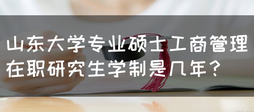 山东大学专业硕士工商管理在职研究生学制是几年？(图1)