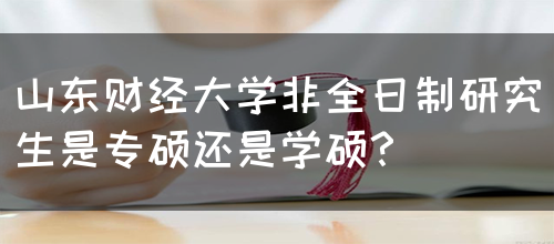 山东财经大学非全日制研究生是专硕还是学硕？