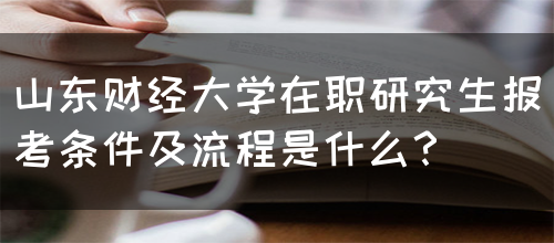 山东财经大学在职研究生报考条件及流程是什么？