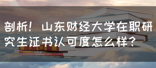 剖析！山东财经大学在职研究生证书认可度怎么样？