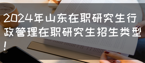 2024年山东在职研究生行政管理在职研究生招生类型！(图1)