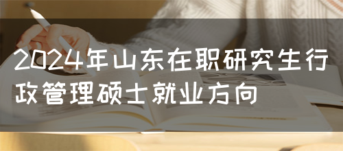 2024年山东在职研究生行政管理硕士就业方向(图1)