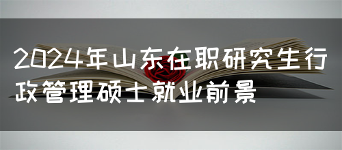 2024年山东在职研究生行政管理硕士就业前景(图1)