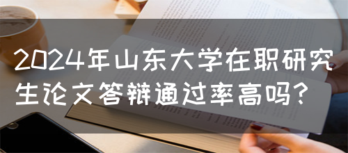 2024年山东大学在职研究生论文答辩通过率高吗？