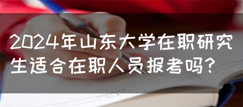 2024年山东大学在职研究生适合在职人员报考吗？(图1)