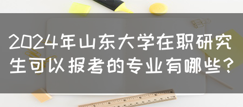 2024年山东大学在职研究生可以报考的专业有哪些？(图1)