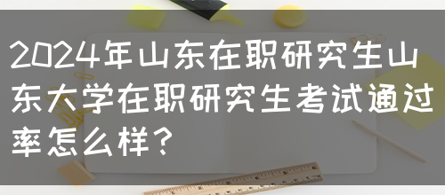 2024年山东在职研究生山东大学在职研究生考试通过率怎么样？